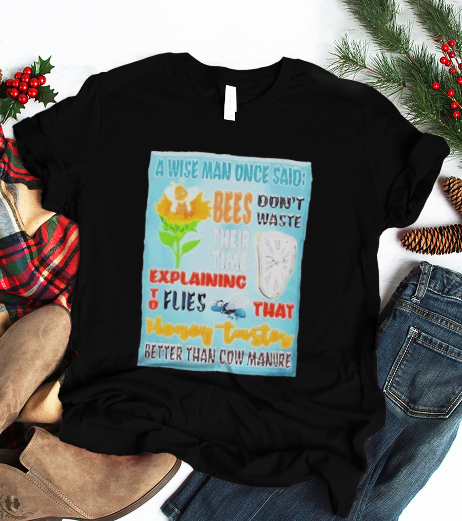 A Wise Man Once Said Bees Don't Waste Time Explaining To Flies That Honey Tastes Better Than Cow Manure T-Shirt