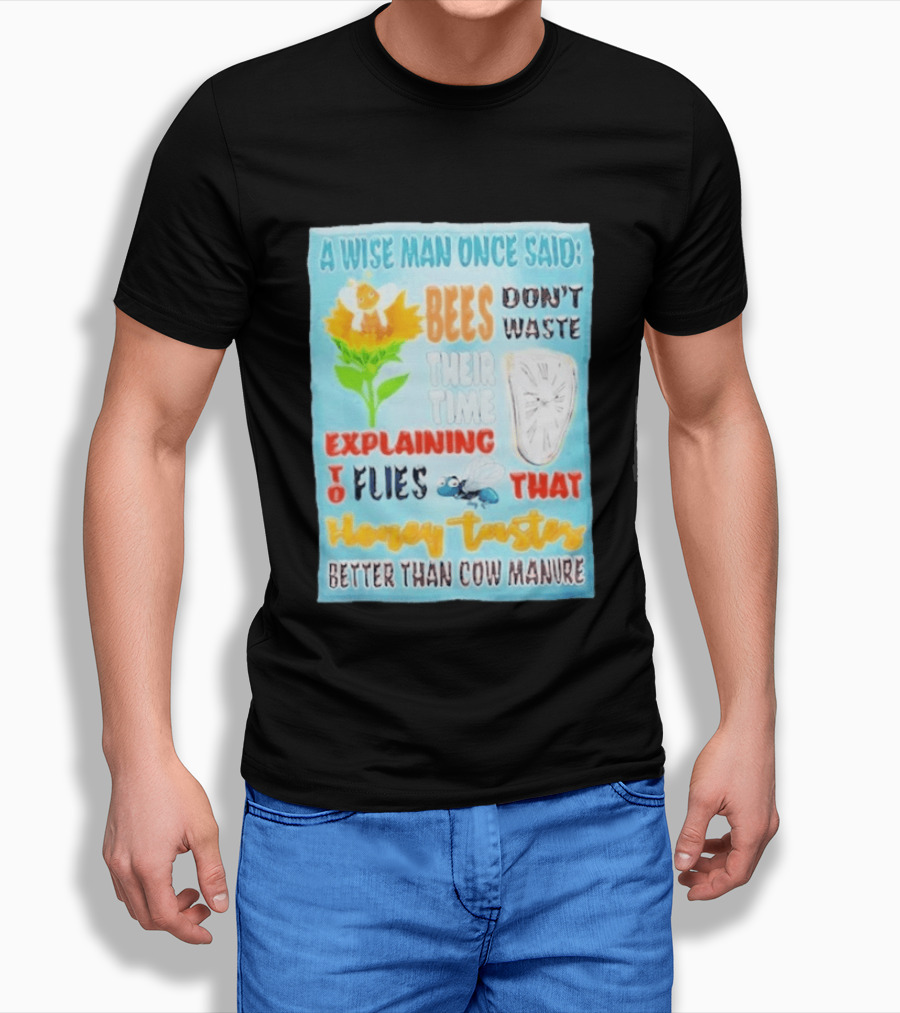 A Wise Man Once Said Bees Don't Waste Time Explaining To Flies That Honey Tastes Better Than Cow Manure T-Shirt