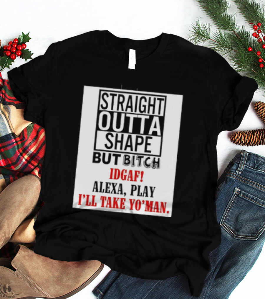 Straight Outta Shape But Bitch IDGAF Alexa Play I'll Take Yo' Man T-Shirt
