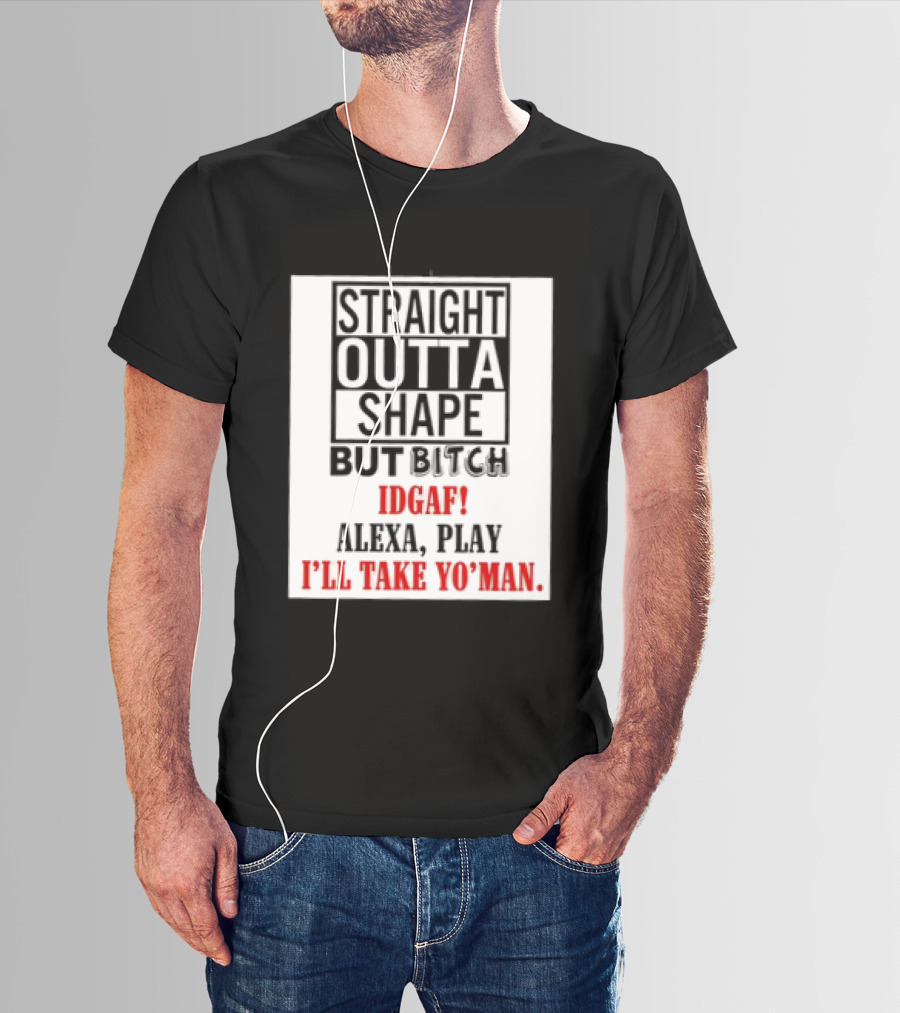 Straight Outta Shape But Bitch IDGAF Alexa Play I'll Take Yo' Man T-Shirt