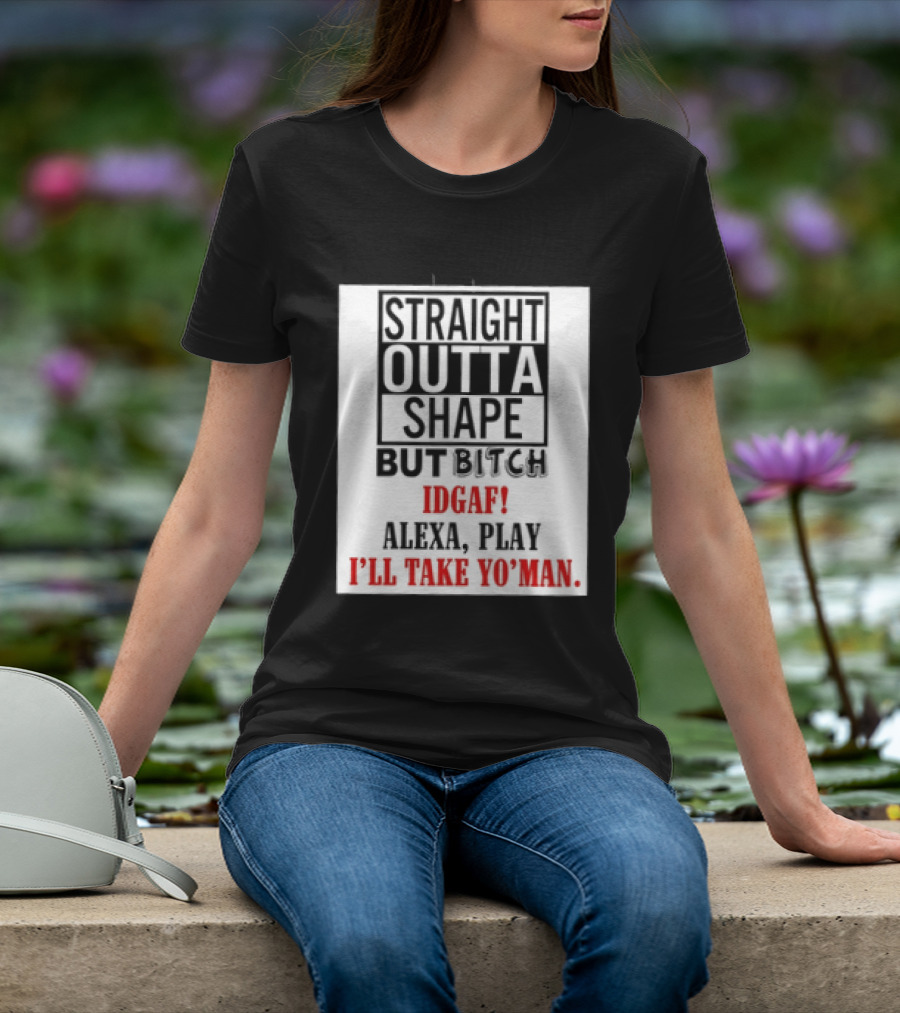 Straight Outta Shape But Bitch IDGAF Alexa Play I'll Take Yo' Man T-Shirt