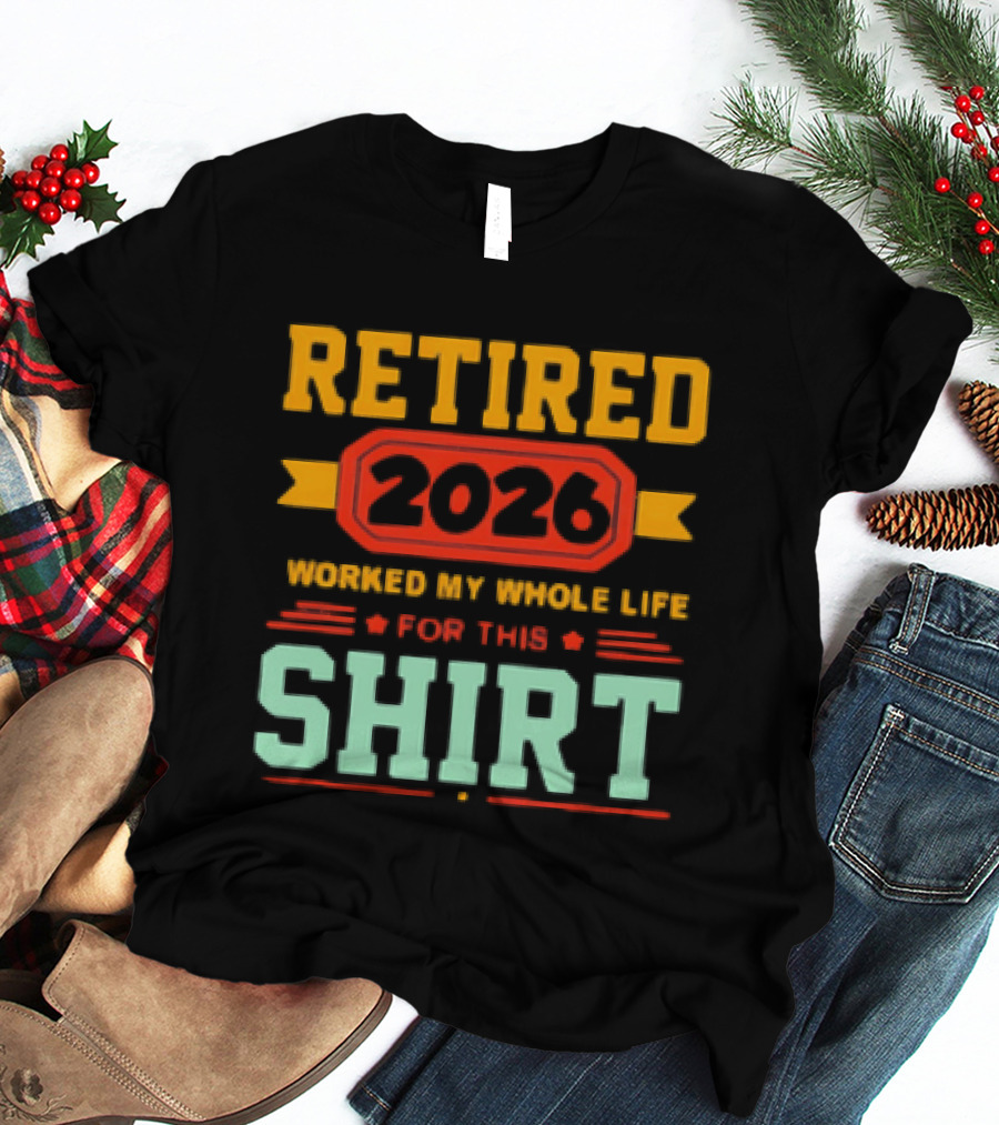 Retired 2026 Worked My Whole Life For This T-Shirt