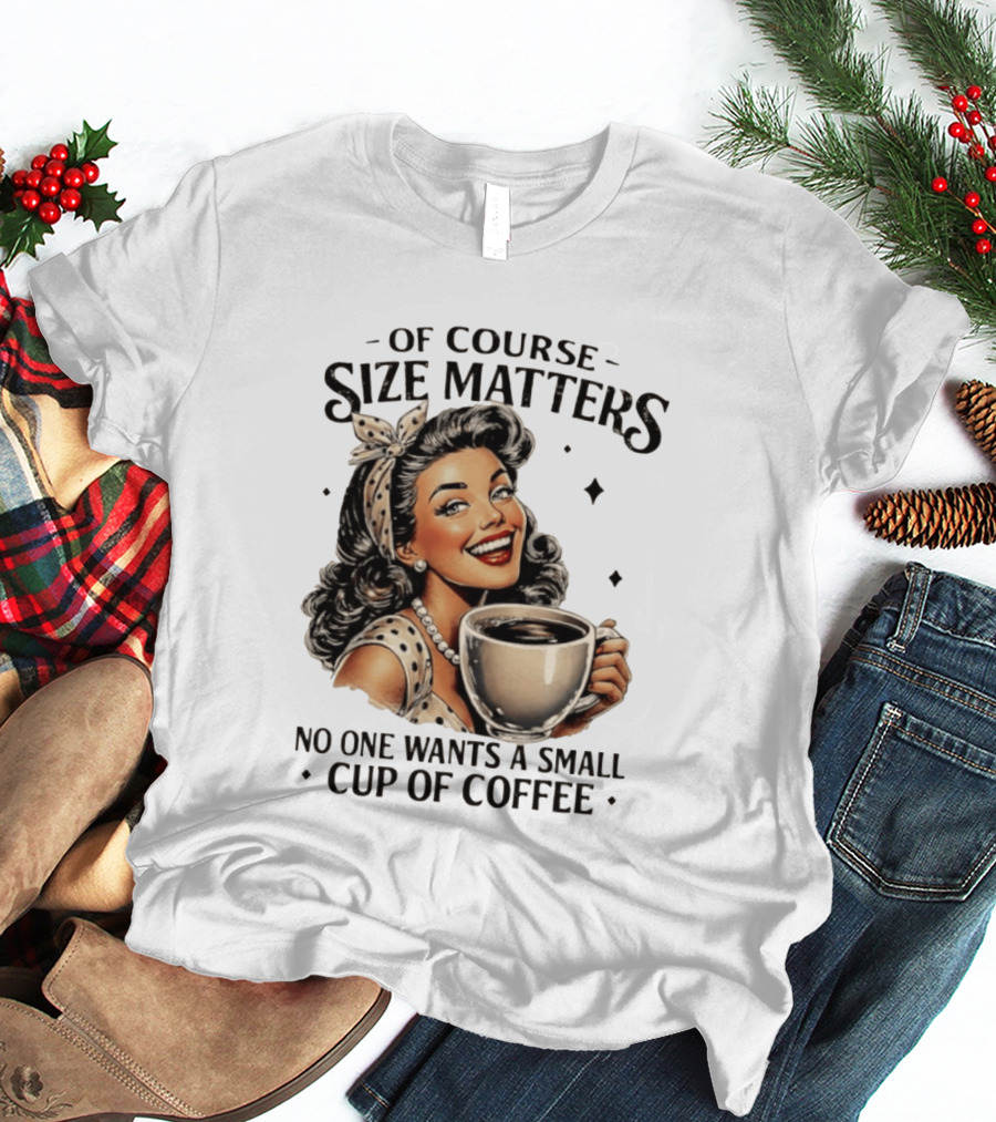 Of Course Size Matters No One Wants A Small Cup Of Coffee T-Shirt