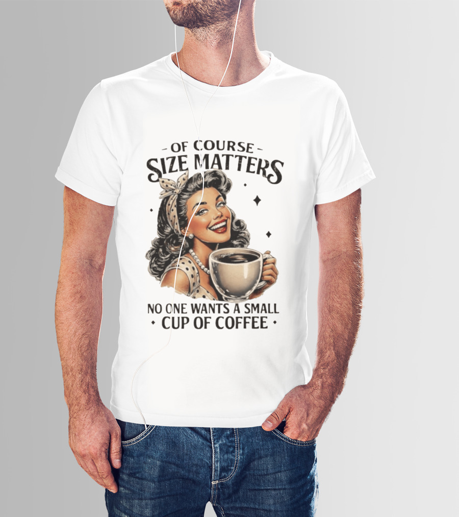 Of Course Size Matters No One Wants A Small Cup Of Coffee T-Shirt