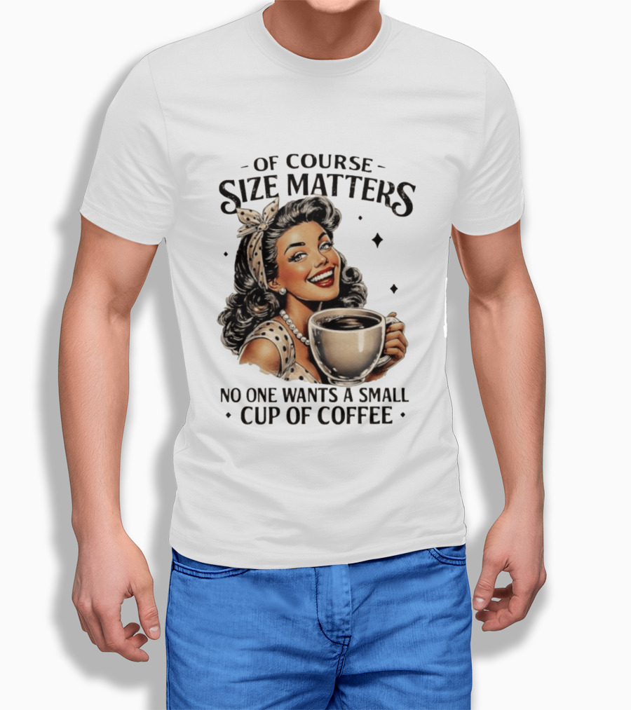 Of Course Size Matters No One Wants A Small Cup Of Coffee T-Shirt