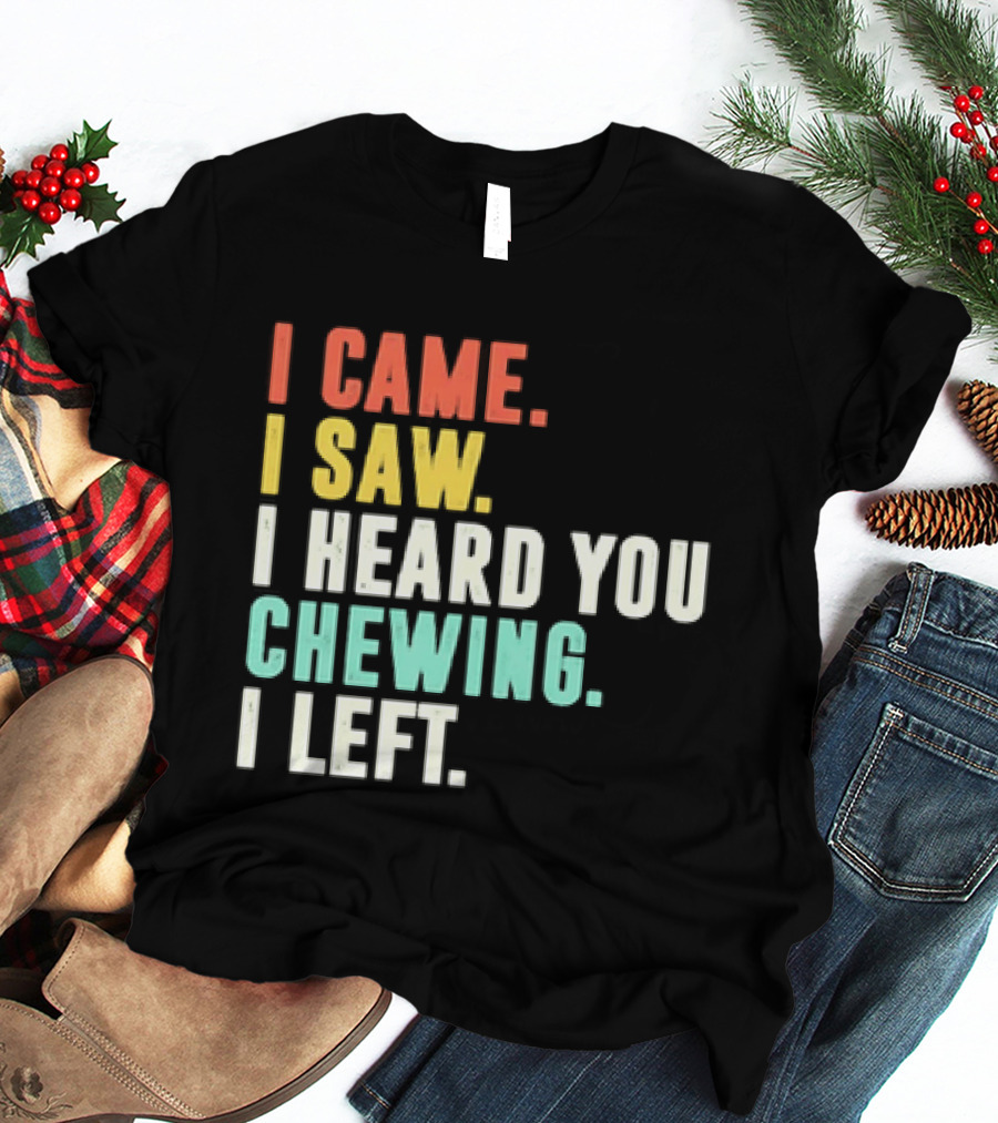 I Came I Saw I Heard You Chewing I Left Funny Sayings T-Shirt