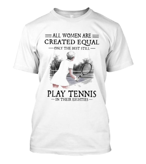 All Women Are Created Equal Only The Best Still Play Tennis In Their Eighties T-Shirt