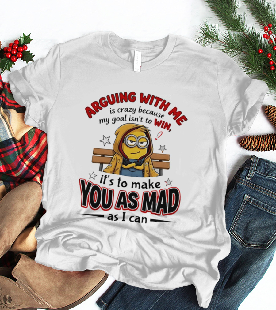 Minion Arguing With Me Is Crazy Because My Goal Isn't To Win It's To Make You As Mad As I Can T-Shirt