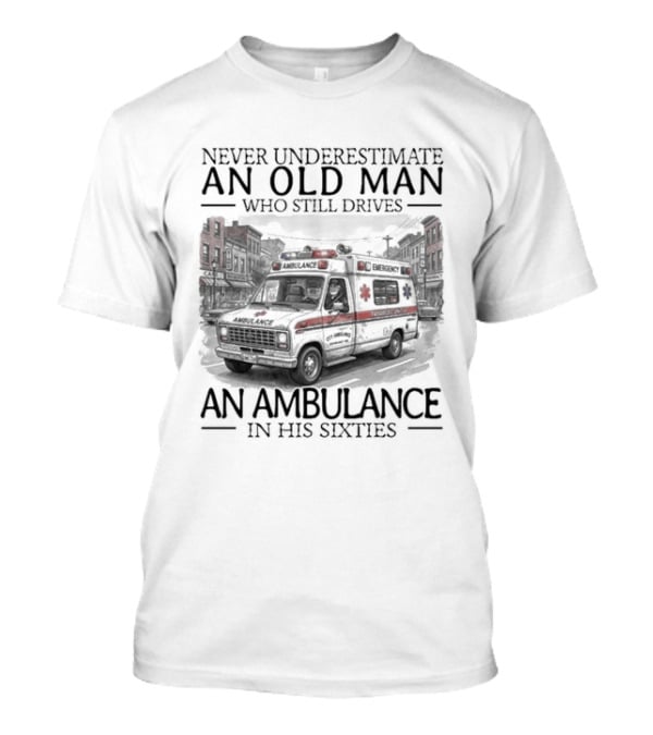 Never Underestimate An Old Man Who Still Drives An Ambulance In His Sixties T-Shirt