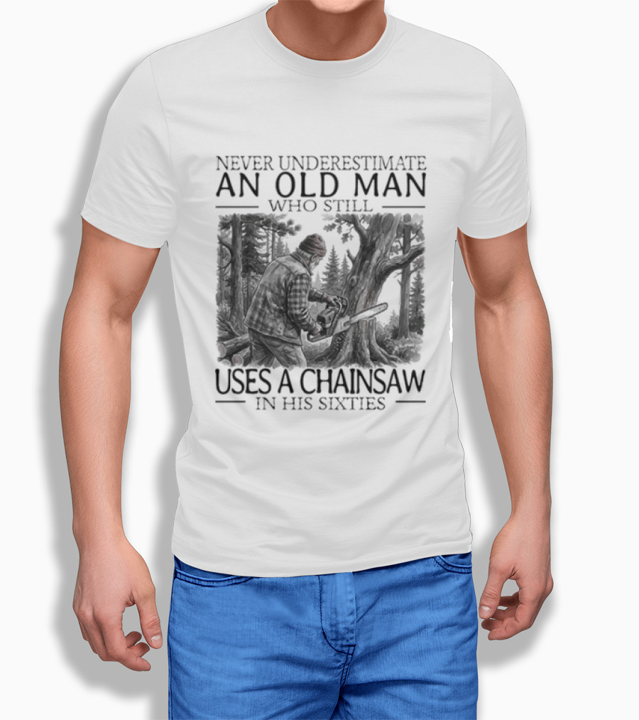 Never Underestimate An Old Man Who Still Uses A Chainsaw In His Sixties T-Shirt
