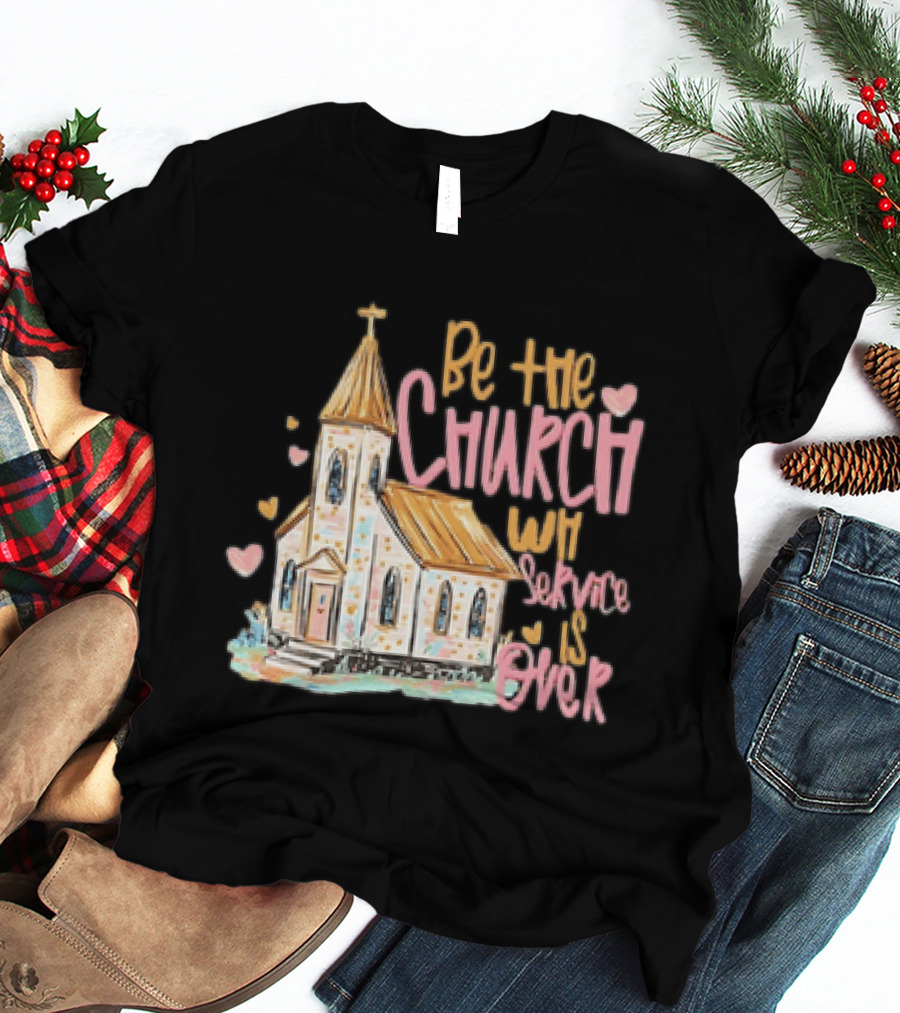 Be The Church When Service Is Over With Heartfelt Church T-Shirt