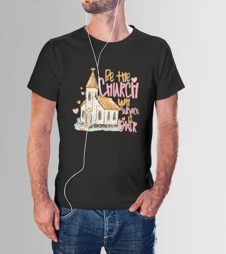 Be The Church When Service Is Over With Heartfelt Church T-Shirt