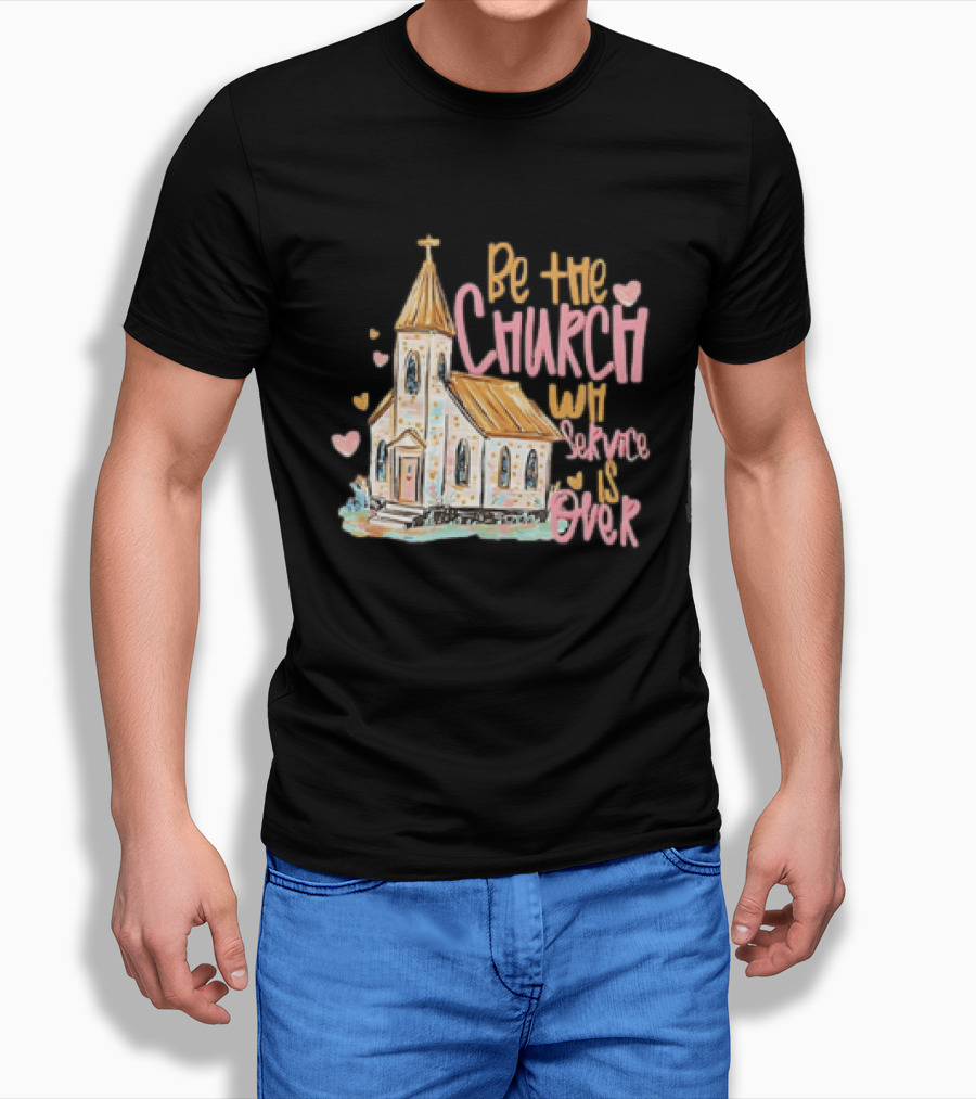 Be The Church When Service Is Over With Heartfelt Church T-Shirt
