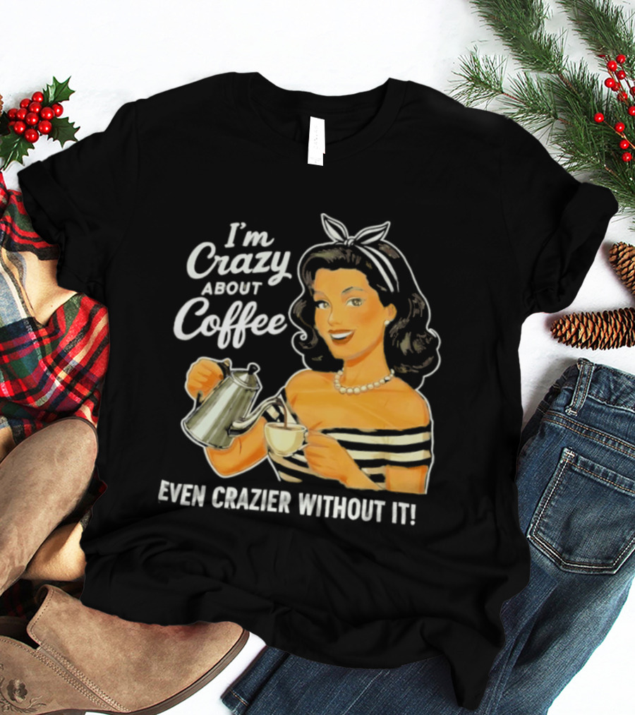 I'm Crazy About Coffee Even Crazier Without It T-Shirt