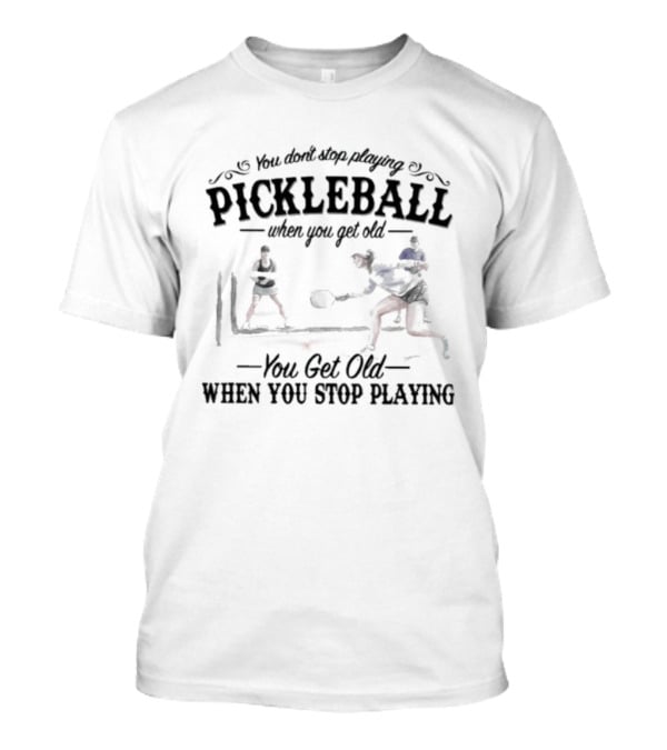 You Don't Stop Playing Pickleball When You Get Old You Get Old When You Stop Playing T-Shirt