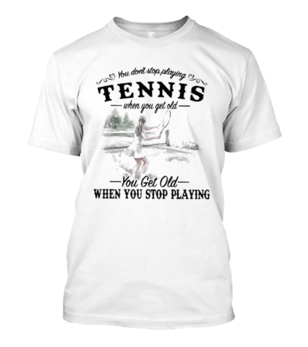 You Don't Stop Playing Tennis When You Get Old You Get Old When You Stop Playing Tennis T-Shirt