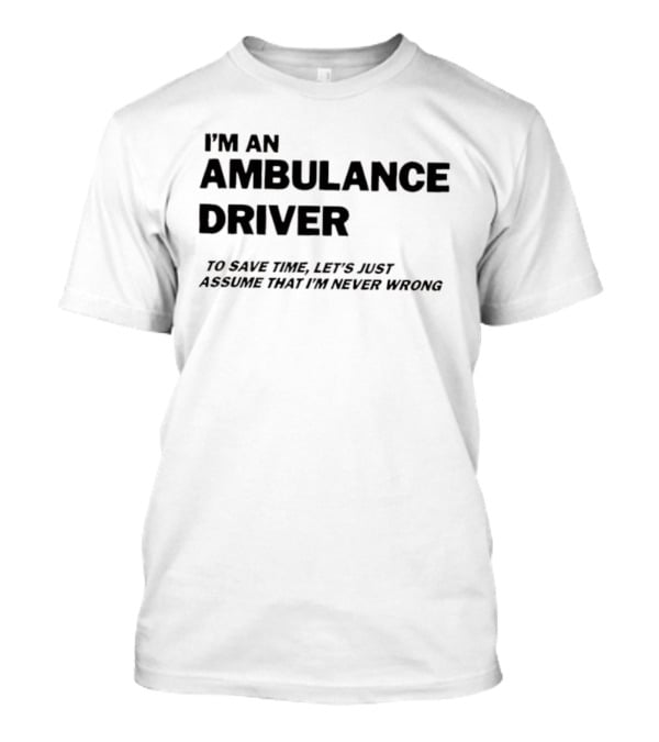 I'm An Ambulance Driver To Save Time Let's Just Assume That I'm Never Wrong T-Shirt