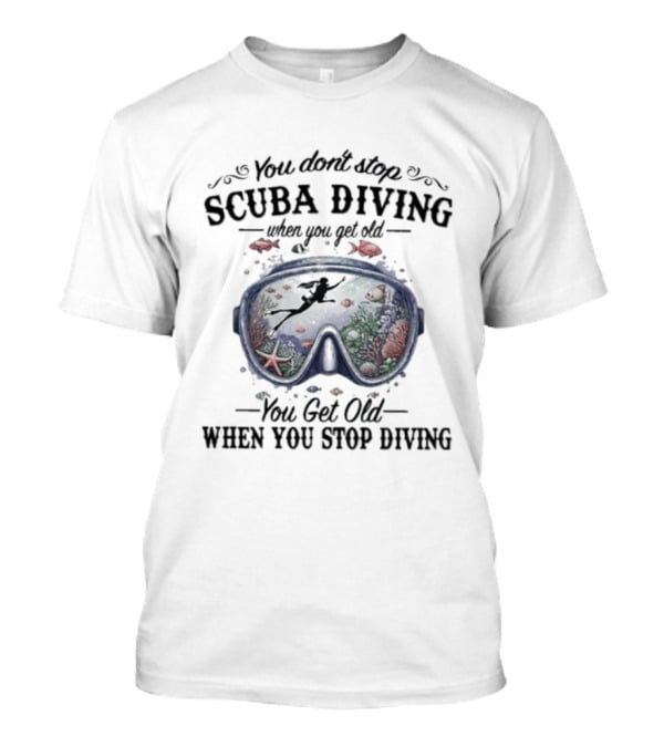 You Don't Stop Scuba Diving When You Get Old You Get Old When You Stop Diving T-Shirt