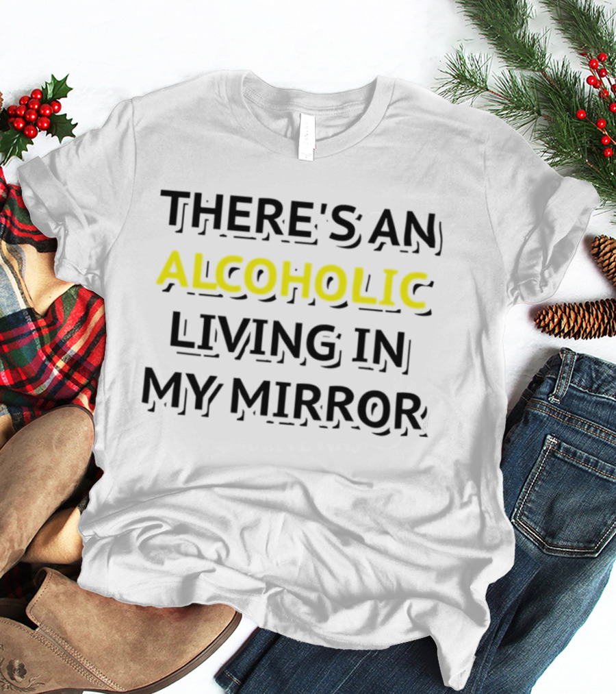 There's An Alcoholic Living In My Mirror T-Shirt