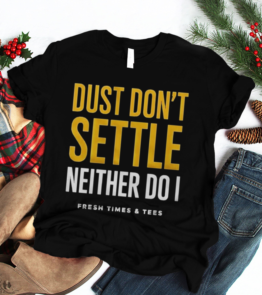Dust Don't Settle Neither Do I Fresh Times & Tees T-Shirt