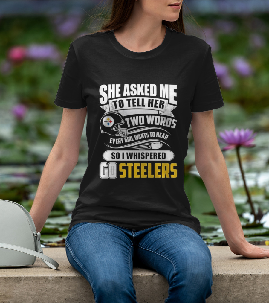 She Asked Me To Tell Her Two Words Every Girl Wants To Hear So I Whispered Go Steelers T-Shirt
