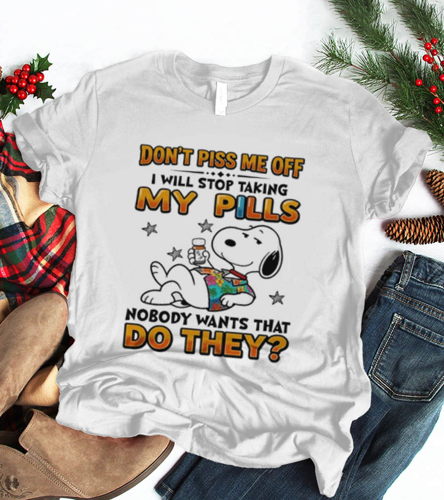 Snoopy Don't Piss Me Off I Will Stop Taking My Pills Nobody Wants That Do They T-Shirt