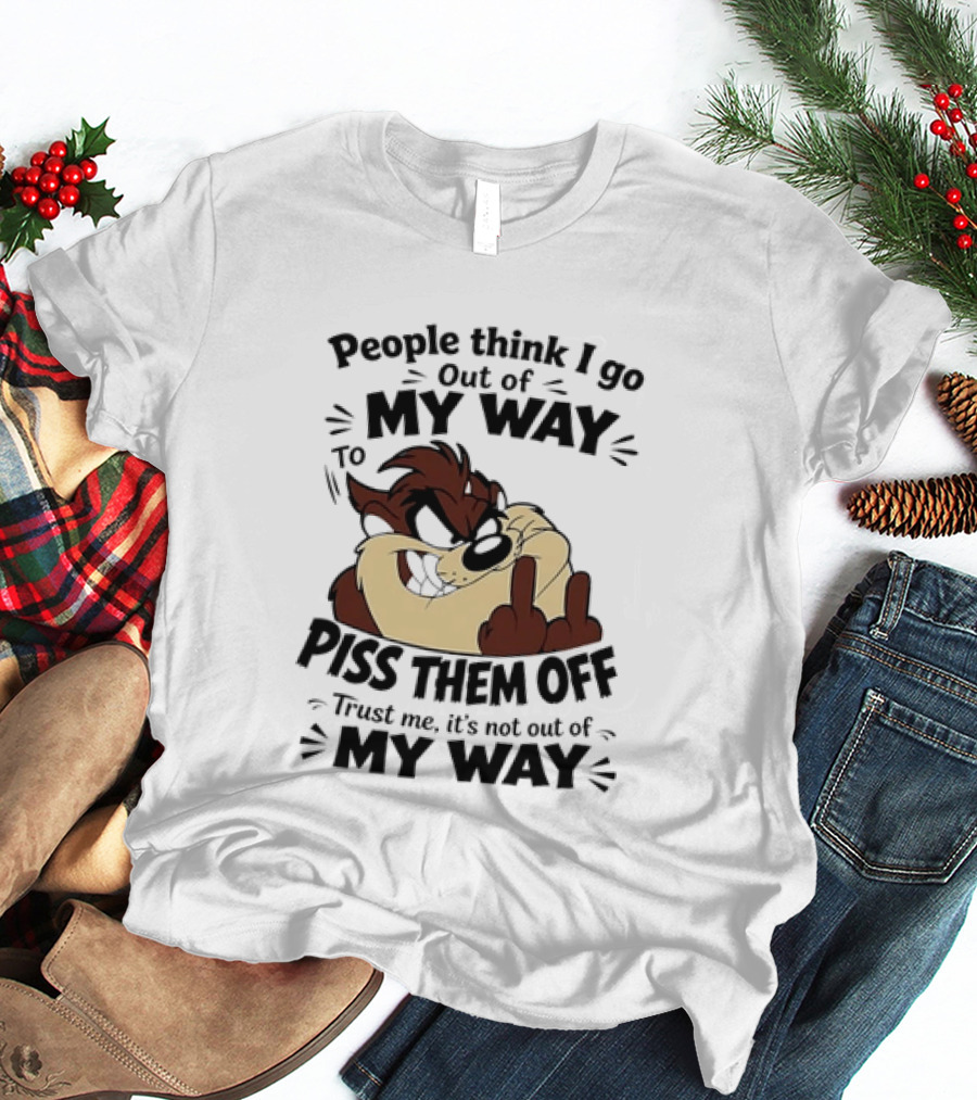 People Think I Go Out Of My Way To Piss Them Off Taz Trust Me It's Not Out Of My Way T-Shirt