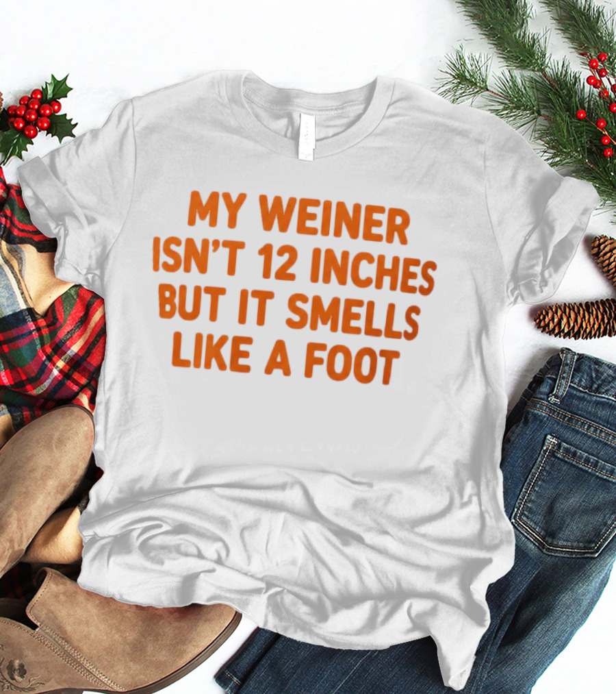 My Weiner Isn't 12 Inches But It Smells Like A Foot T-Shirt