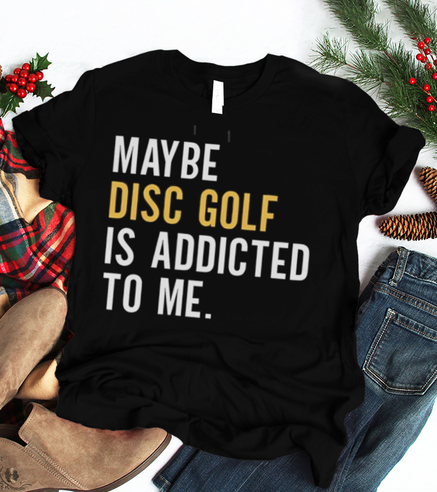Maybe Disc Golf Is Addicted To Me T-Shirt