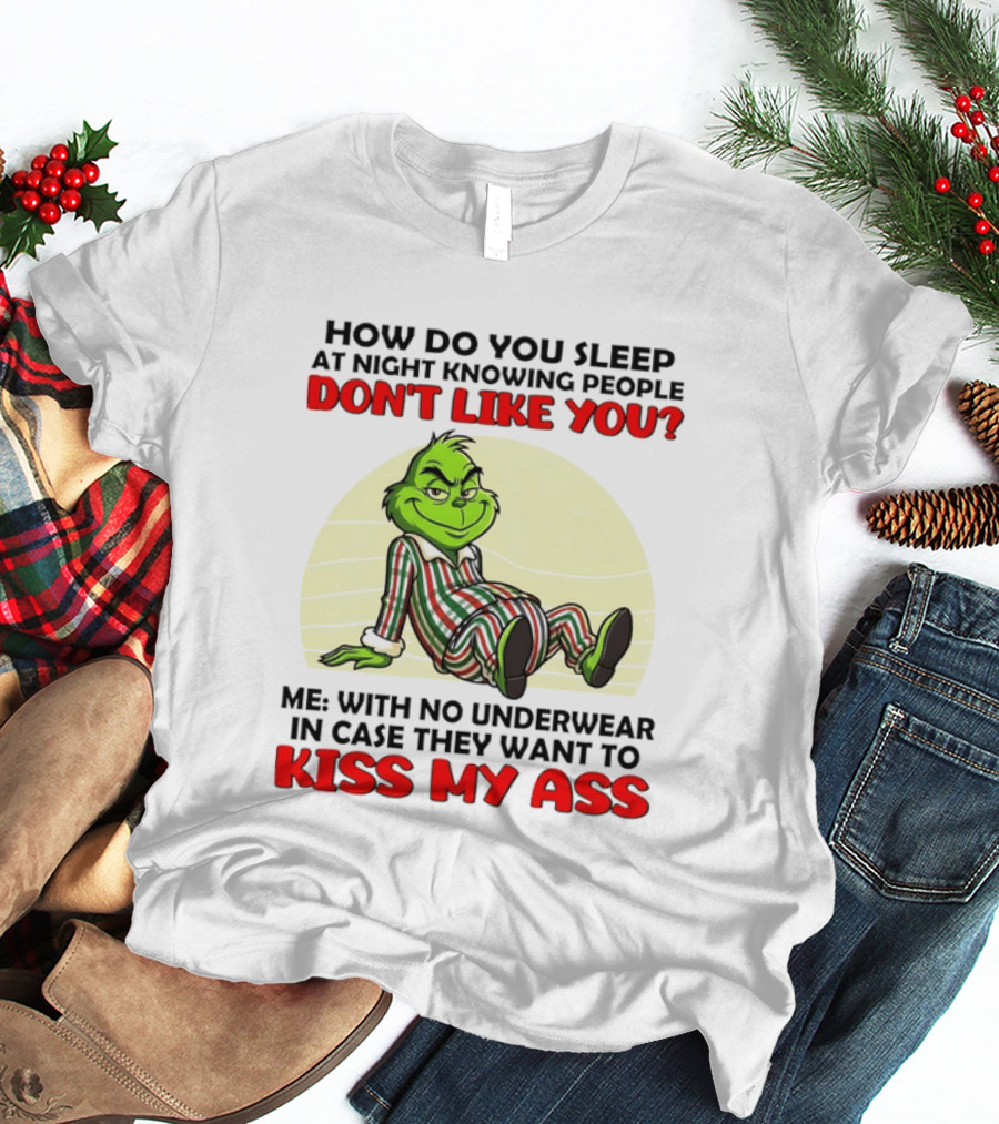 Grinch How Do You Sleep At Night Knowing People Don't Like You Me With No Underwear In Case They Want To Kiss My Ass T-Shirt