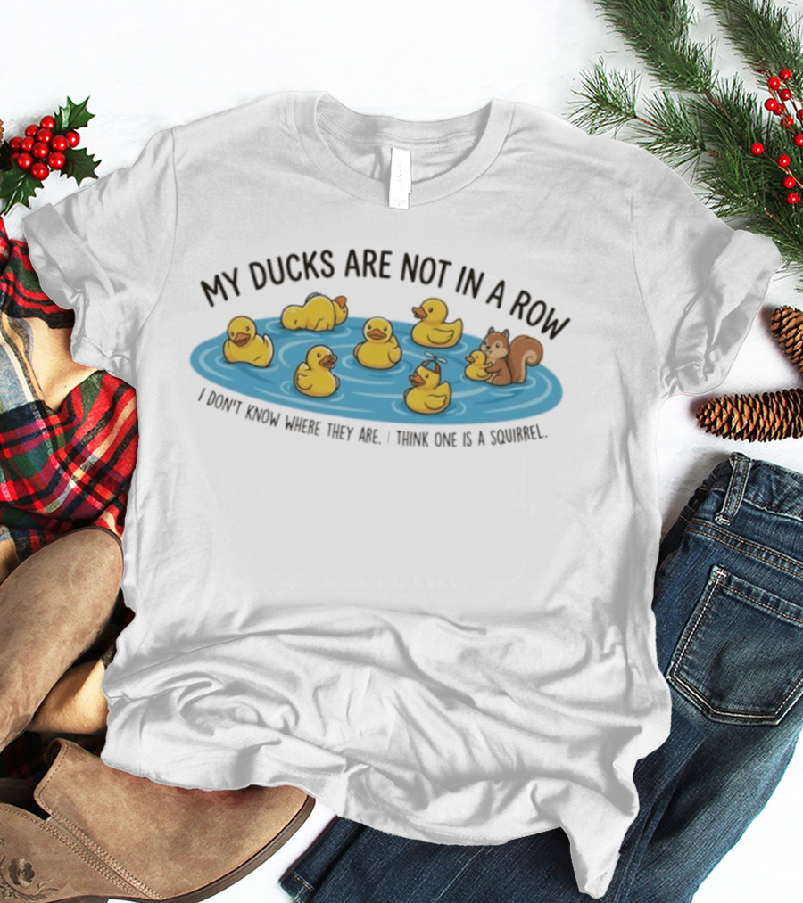 My Ducks Are Not In A Row I Don't Know Where They Are I Think One Is A Squirrel Squirrel And Ducks In Water T-Shirt