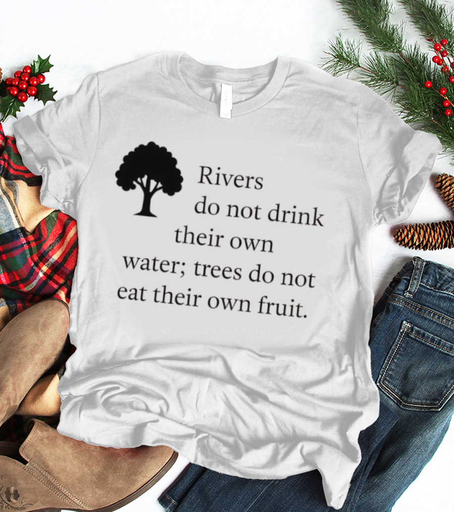 Rivers Do Not Drink Their Own Water Trees Do Not Eat Their Own Fruit Wisdom T-Shirt