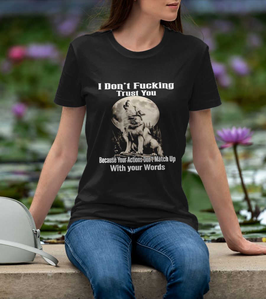 I Don't Fucking Trust You Wolf Howling Moon Actions Don't Match Up With Your Words T-Shirt