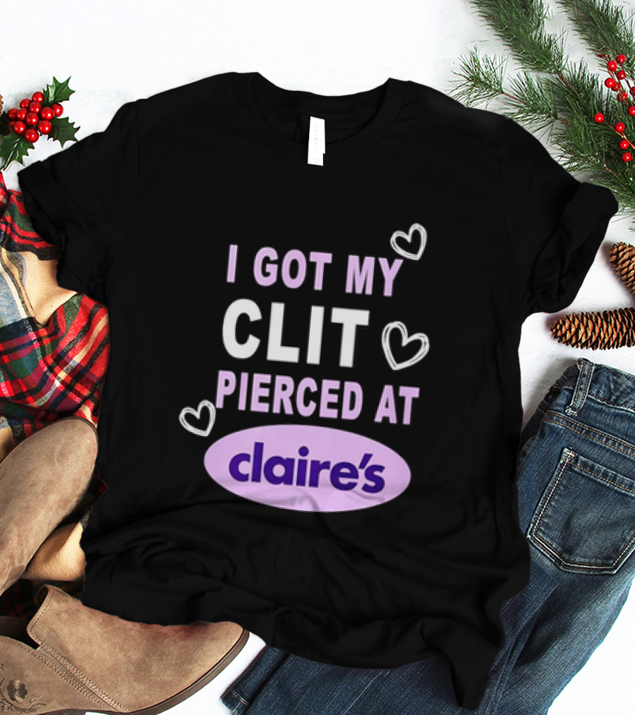 I Got My Clit Pierced At Claire's T-Shirt