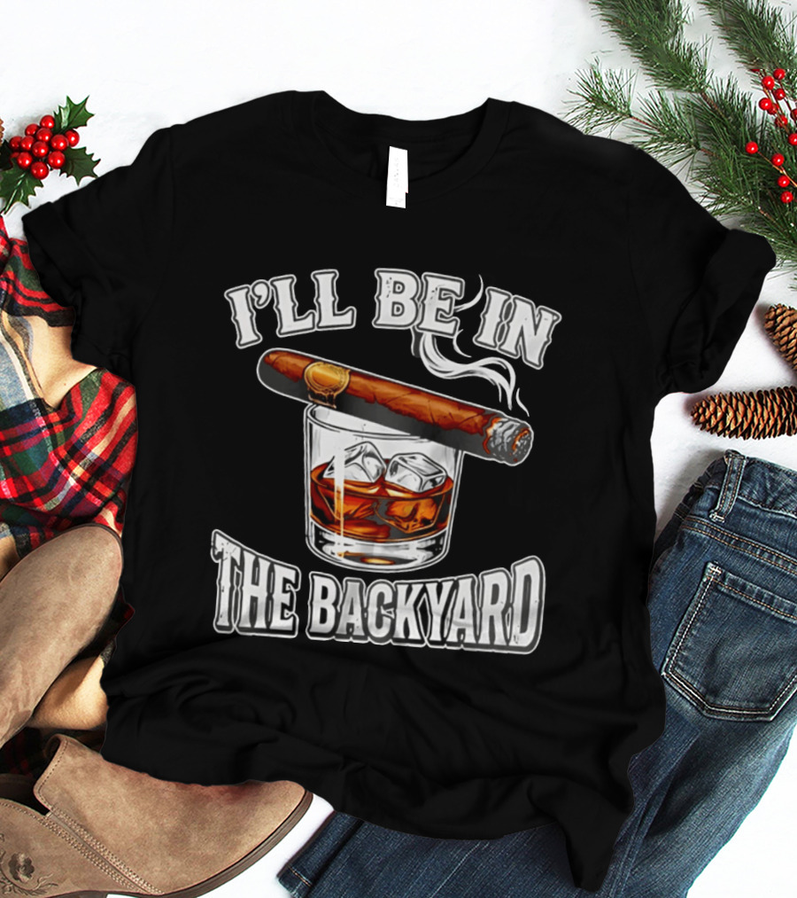 I'll Be In The Backyard Cigar Whiskey Glass T-Shirt