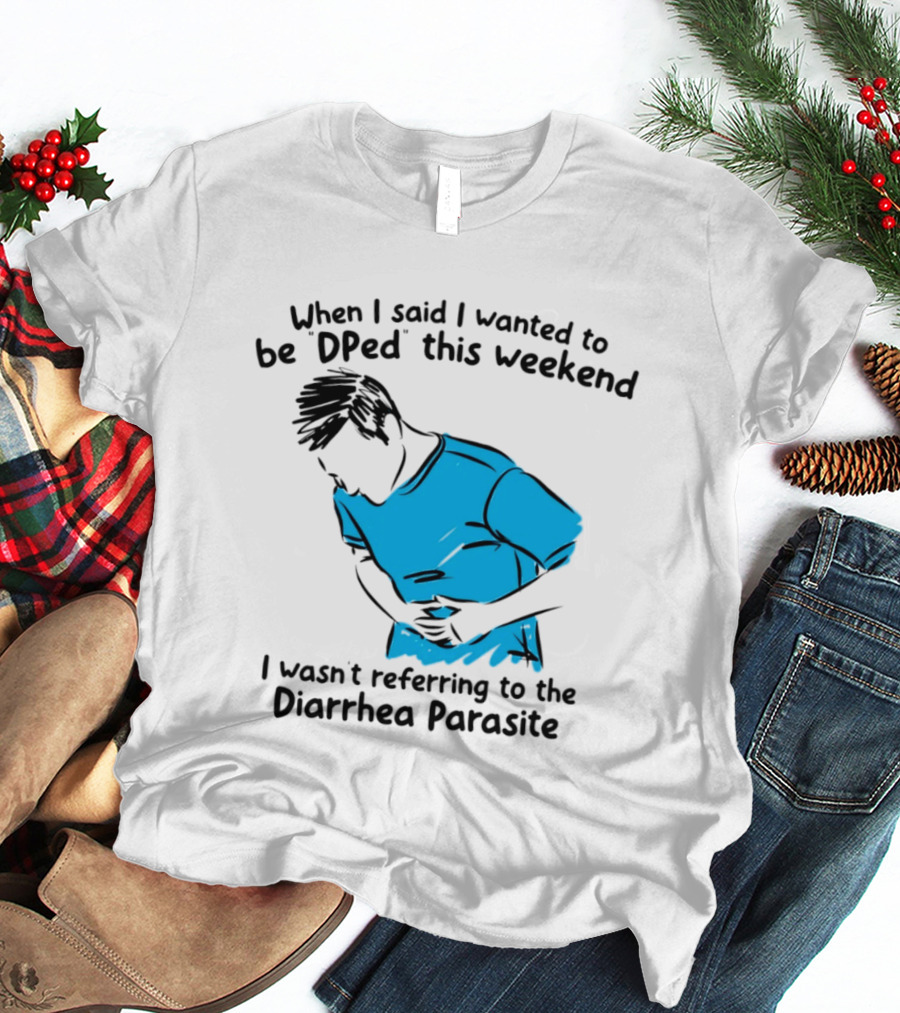 When I Said I Wanted To Be DPed This Weekend I Wasn't Referring To The Diarrhea Parasite T-Shirt