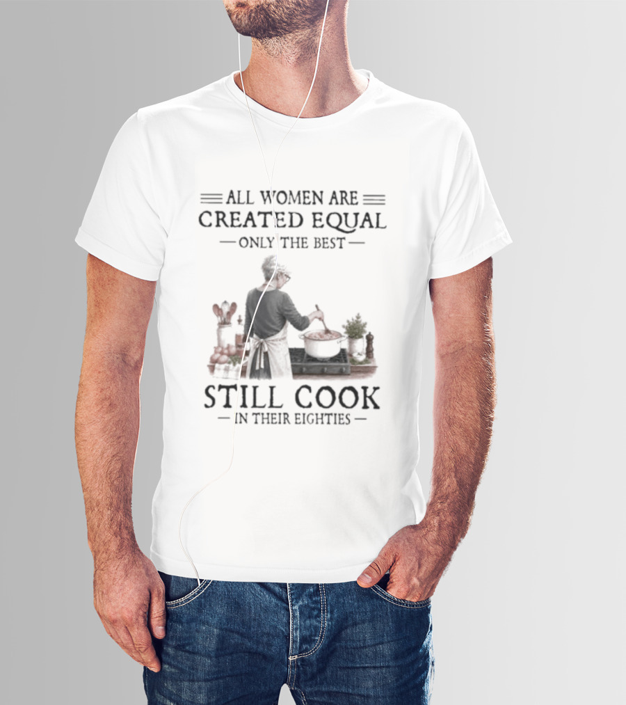 All Women Are Created Equal Only The Best Still Cook In Their Eighties T-Shirt