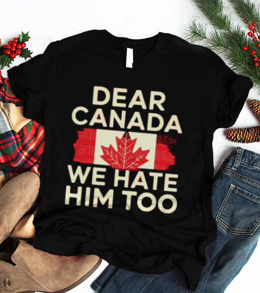 Dear Canada We Hate Him Too Maple Leaf Flag Politics Humor T-Shirt