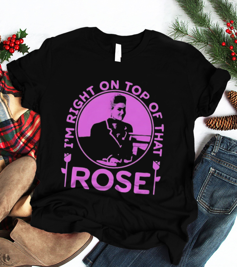 I'm Right On Top Of That Rose Iconic Phrase T-Shirt