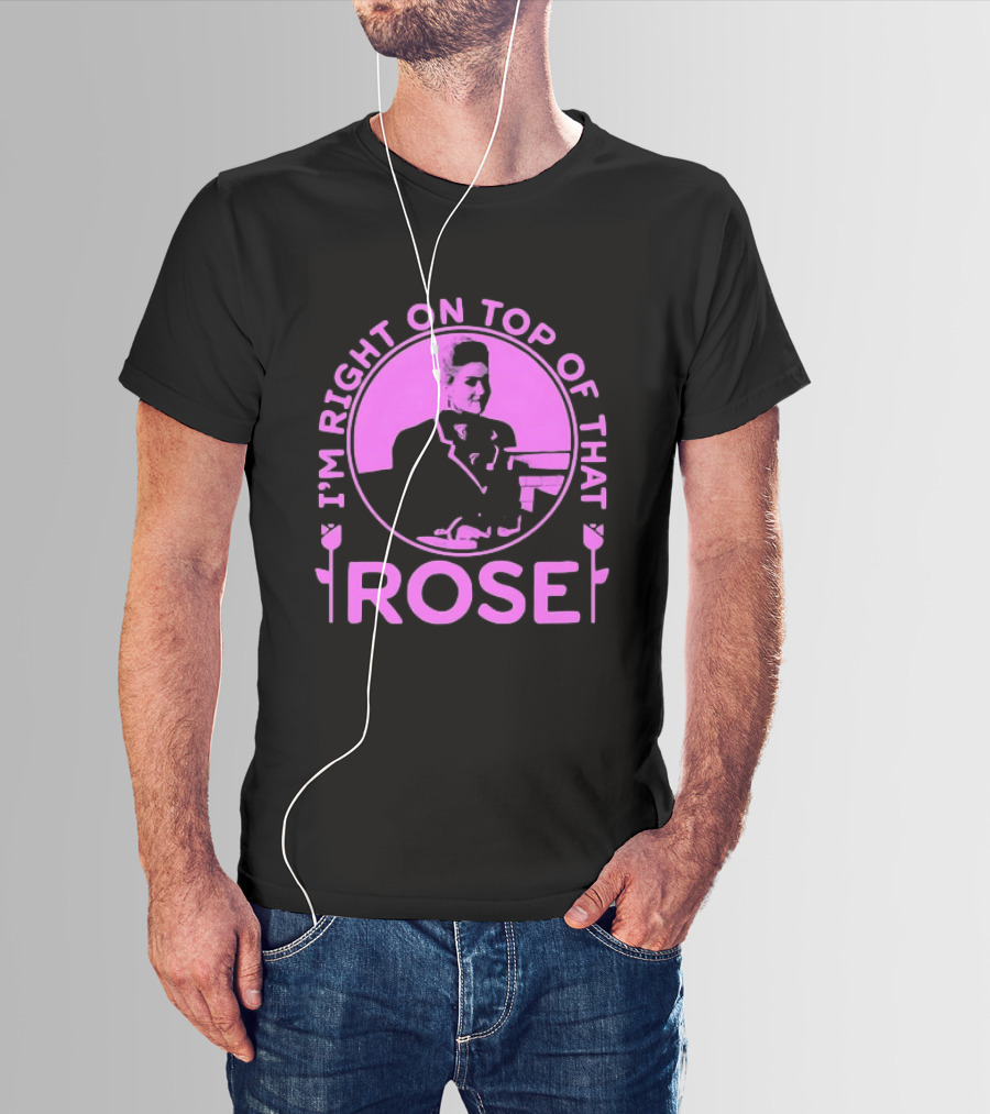 I'm Right On Top Of That Rose Iconic Phrase T-Shirt