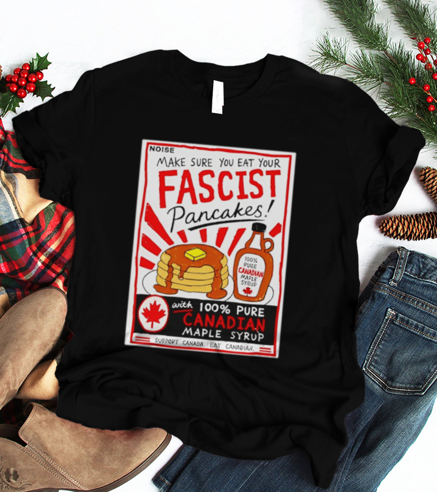 Make Sure You Eat Your Fascist Pancakes With 100% Pure Canadian Maple Syrup T-Shirt