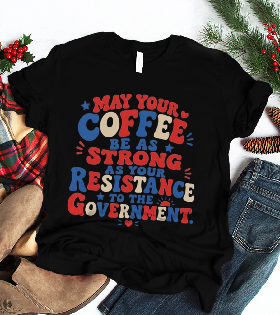 May Your Coffee Be As Strong As Your Resistance To The Government Red And Blue Bold Text With Hearts And Stars T-Shirt