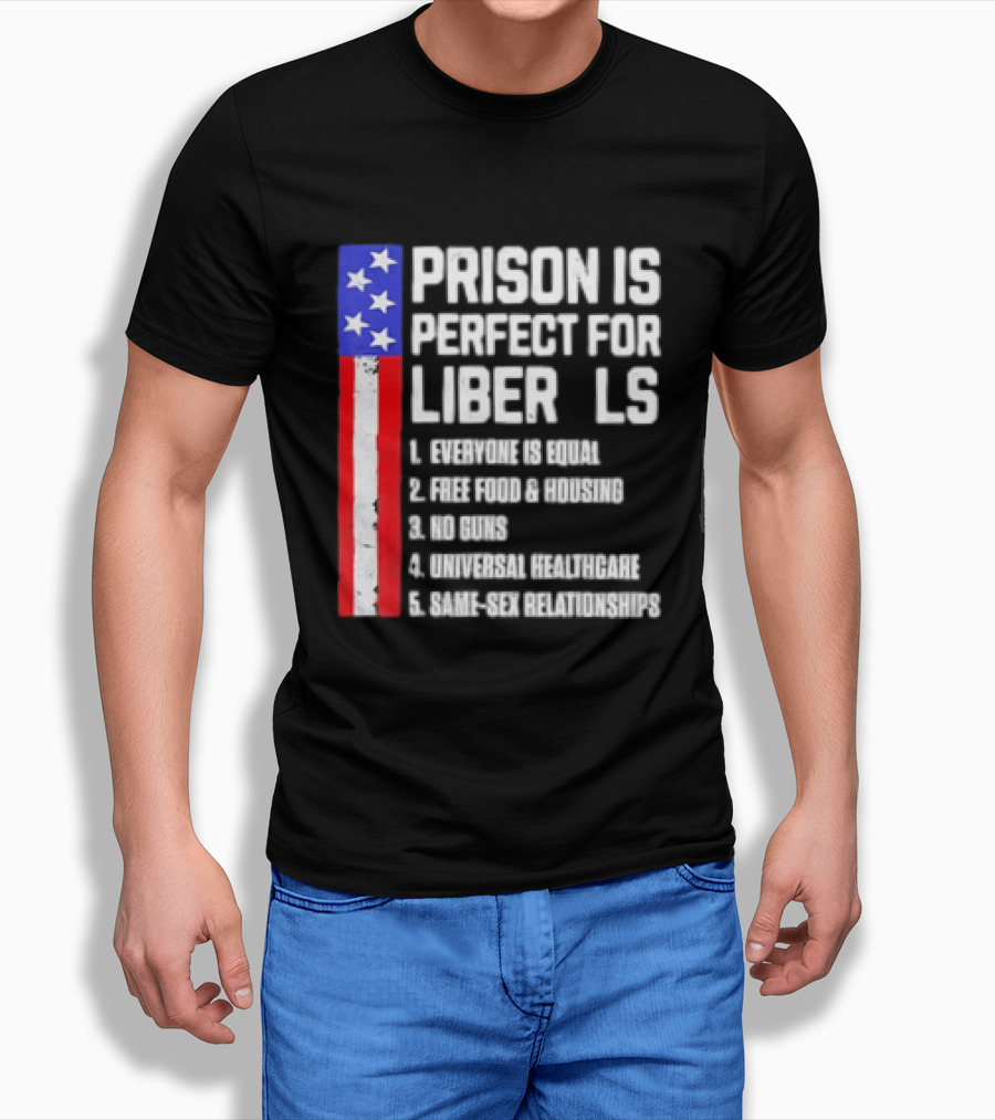 Prison Is Perfect For Liberals Everyone Is Equal Free Food Housing No Guns Universal Healthcare State Relationships T-Shirt