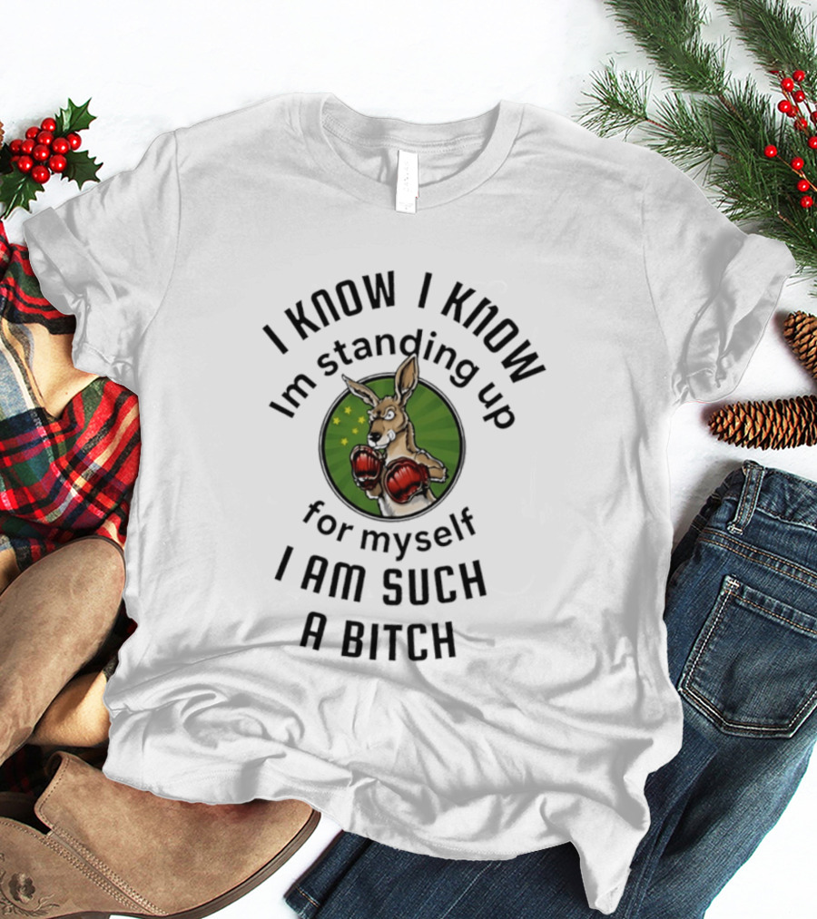 I Know I Know I'm Standing Up For Myself Kangaroo Boxing I Am Such A Bitch T-Shirt