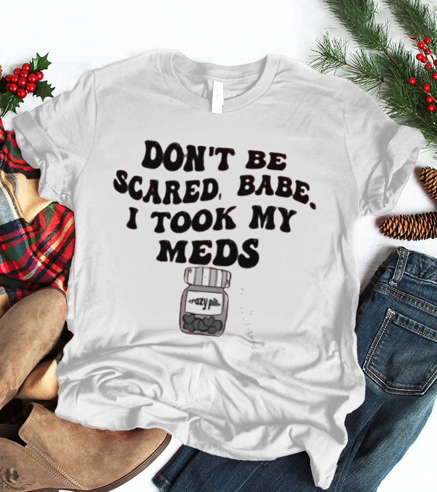 Don't Be Scared Babe I Took My Meds Funny Mental Health Humor T-Shirt