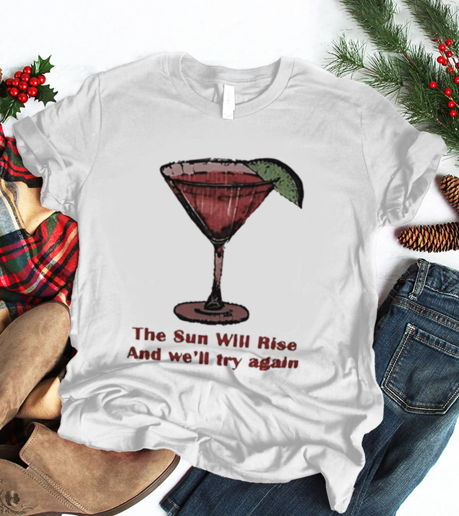 The Sun Will Rise And We'll Try Again Cocktail Glass Martini Lime Drink T-Shirt