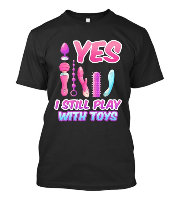 Yes I Still Play With Toys Adult Novelty Fun Collection T-Shirt