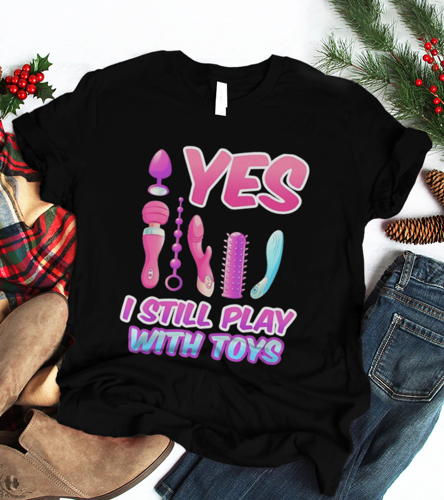 Yes I Still Play With Toys Adult Novelty Fun Collection T-Shirt