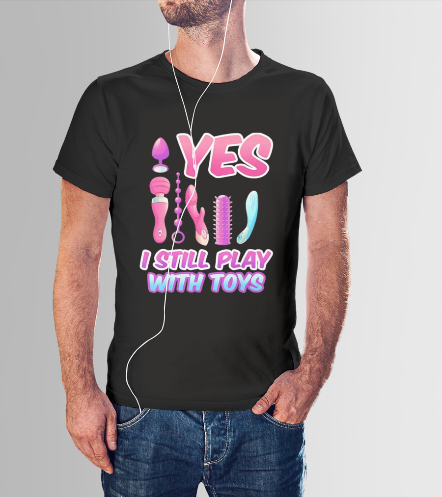Yes I Still Play With Toys Adult Novelty Fun Collection T-Shirt