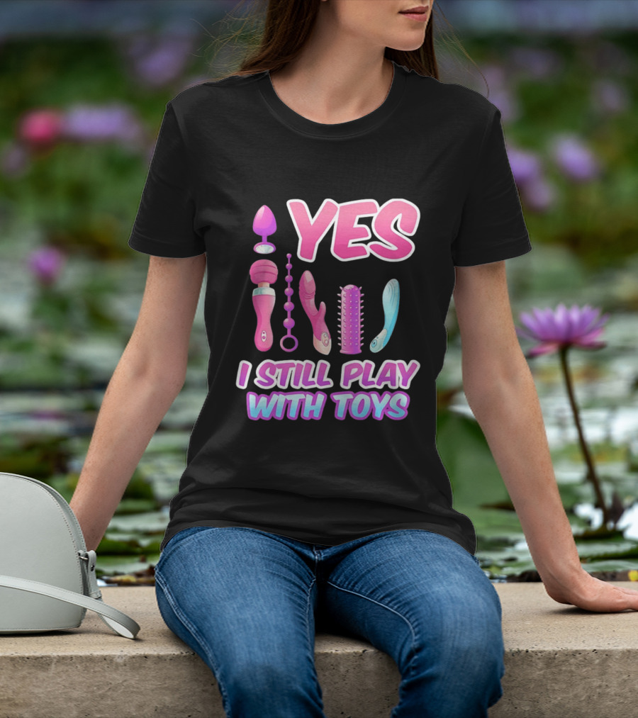 Yes I Still Play With Toys Adult Novelty Fun Collection T-Shirt